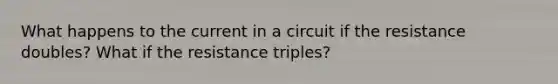 What happens to the current in a circuit if the resistance doubles? What if the resistance triples?