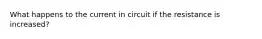 What happens to the current in circuit if the resistance is increased?