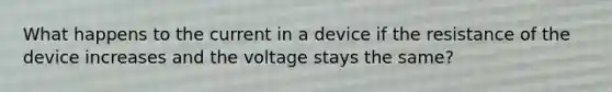 What happens to the current in a device if the resistance of the device increases and the voltage stays the same?