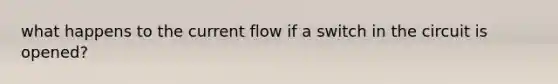 what happens to the current flow if a switch in the circuit is opened?