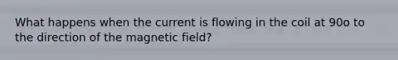 What happens when the current is flowing in the coil at 90o to the direction of the magnetic field?