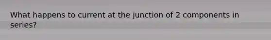 What happens to current at the junction of 2 components in series?