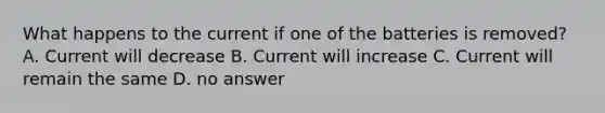 What happens to the current if one of the batteries is removed? A. Current will decrease B. Current will increase C. Current will remain the same D. no answer