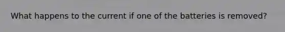 What happens to the current if one of the batteries is removed?