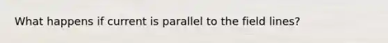 What happens if current is parallel to the field lines?