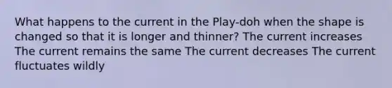 What happens to the current in the Play-doh when the shape is changed so that it is longer and thinner? The current increases The current remains the same The current decreases The current fluctuates wildly