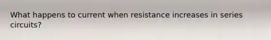 What happens to current when resistance increases in series circuits?