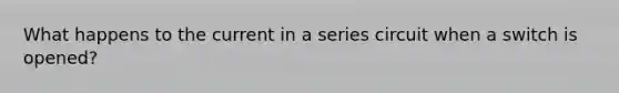 What happens to the current in a series circuit when a switch is opened?