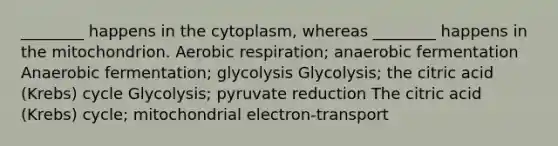 ________ happens in the cytoplasm, whereas ________ happens in the mitochondrion. Aerobic respiration; anaerobic fermentation Anaerobic fermentation; glycolysis Glycolysis; the citric acid (Krebs) cycle Glycolysis; pyruvate reduction The citric acid (Krebs) cycle; mitochondrial electron-transport