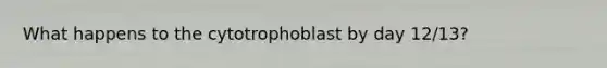 What happens to the cytotrophoblast by day 12/13?