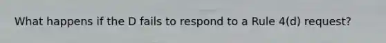 What happens if the D fails to respond to a Rule 4(d) request?