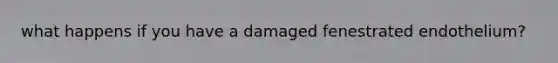 what happens if you have a damaged fenestrated endothelium?