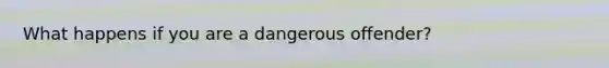 What happens if you are a dangerous offender?