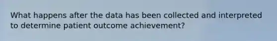 What happens after the data has been collected and interpreted to determine patient outcome achievement?