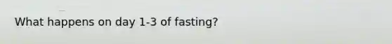 What happens on day 1-3 of fasting?