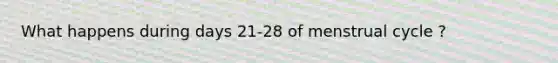 What happens during days 21-28 of menstrual cycle ?