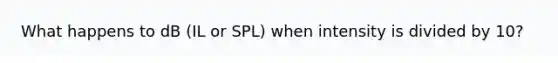 What happens to dB (IL or SPL) when intensity is divided by 10?