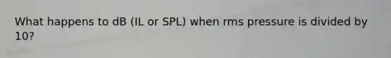 What happens to dB (IL or SPL) when rms pressure is divided by 10?