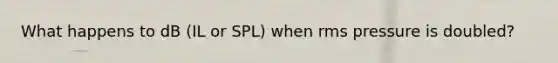 What happens to dB (IL or SPL) when rms pressure is doubled?