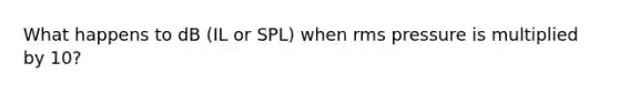 What happens to dB (IL or SPL) when rms pressure is multiplied by 10?