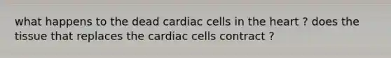 what happens to the dead cardiac cells in the heart ? does the tissue that replaces the cardiac cells contract ?