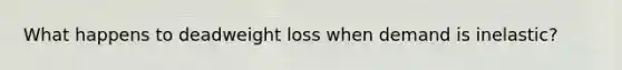 What happens to deadweight loss when demand is inelastic?