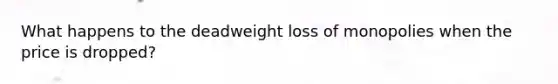 What happens to the deadweight loss of monopolies when the price is dropped?