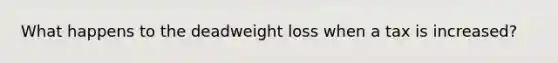 What happens to the deadweight loss when a tax is increased?