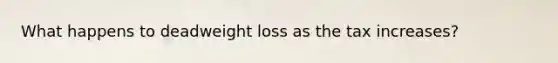 What happens to deadweight loss as the tax increases?