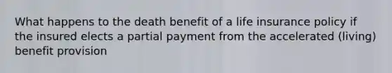 What happens to the death benefit of a life insurance policy if the insured elects a partial payment from the accelerated (living) benefit provision