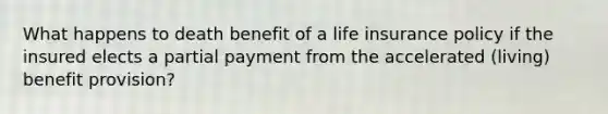 What happens to death benefit of a life insurance policy if the insured elects a partial payment from the accelerated (living) benefit provision?