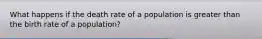 What happens if the death rate of a population is greater than the birth rate of a population?