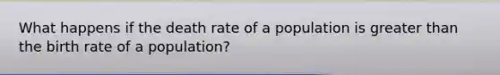 What happens if the death rate of a population is greater than the birth rate of a population?