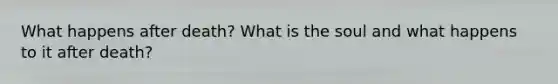 What happens after death? What is the soul and what happens to it after death?