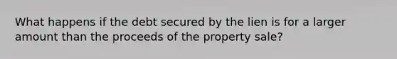 What happens if the debt secured by the lien is for a larger amount than the proceeds of the property sale?