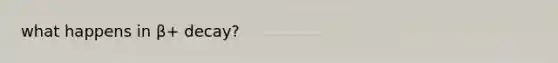 what happens in β+ decay?