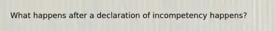 What happens after a declaration of incompetency happens?