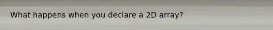 What happens when you declare a 2D array?