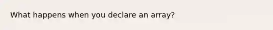 What happens when you declare an array?