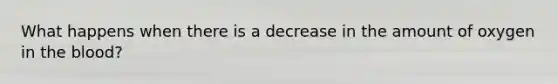 What happens when there is a decrease in the amount of oxygen in the blood?