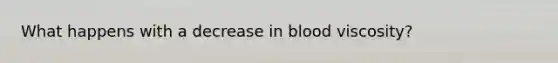 What happens with a decrease in blood viscosity?