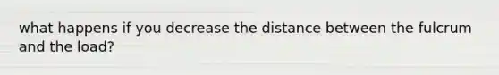 what happens if you decrease the distance between the fulcrum and the load?