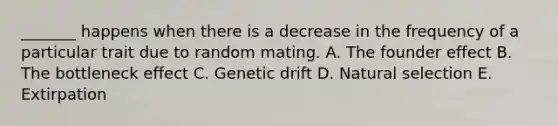 _______ happens when there is a decrease in the frequency of a particular trait due to random mating. A. The founder effect B. The bottleneck effect C. Genetic drift D. Natural selection E. Extirpation