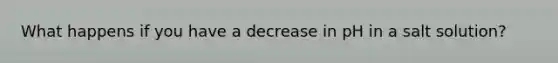 What happens if you have a decrease in pH in a salt solution?