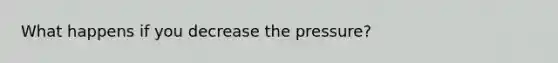 What happens if you decrease the pressure?