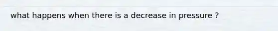 what happens when there is a decrease in pressure ?