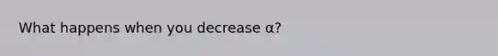 What happens when you decrease α?