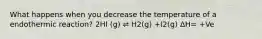 What happens when you decrease the temperature of a endothermic reaction? 2HI (g) ⇌ H2(g) +I2(g) ΔH= +Ve