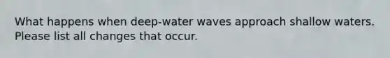 What happens when deep-water waves approach shallow waters. Please list all changes that occur.