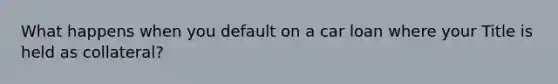 What happens when you default on a car loan where your Title is held as​ collateral?